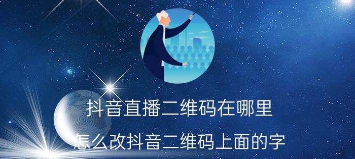 抖音直播二维码在哪里 怎么改抖音二维码上面的字？